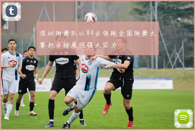 深圳街舞队以84分领跑全国街舞大赛积分榜展现强大实力