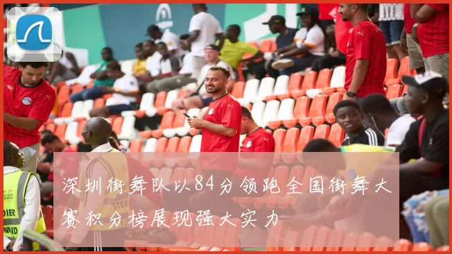 深圳街舞队以84分领跑全国街舞大赛积分榜展现强大实力