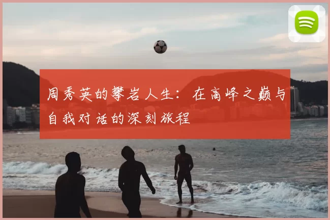 周秀英的攀岩人生:在高峰之巅与自我对话的深刻旅程
