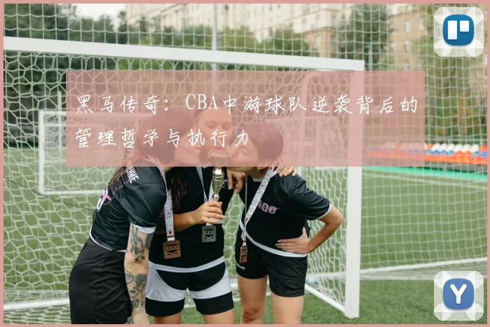 黑马传奇:CBA中游球队逆袭背后的管理哲学与执行力