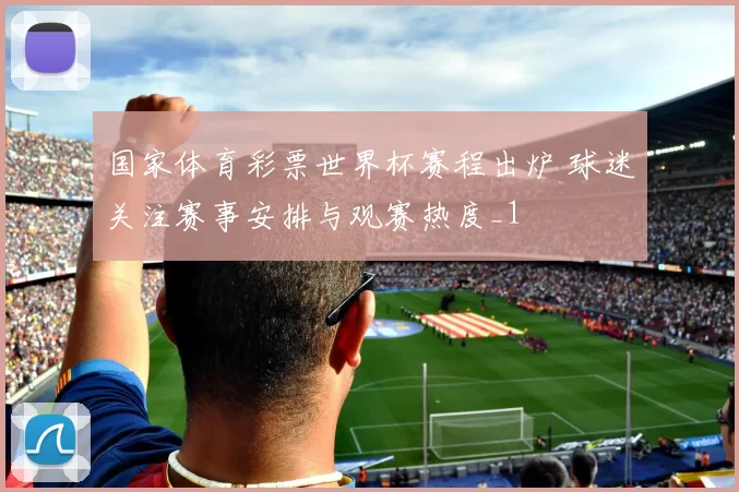 国家体育彩票世界杯赛程出炉 球迷关注赛事安排与观赛热度_1