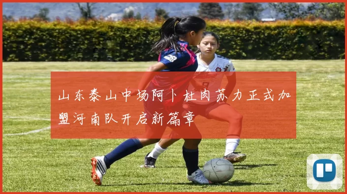 山东泰山中场阿卜杜肉苏力正式加盟河南队开启新篇章