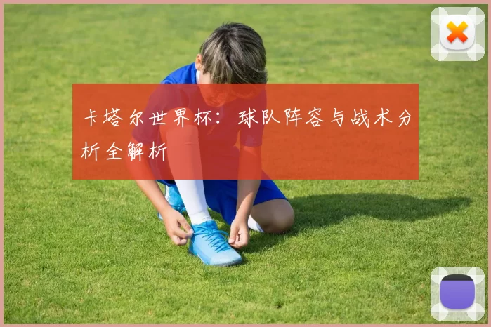 卡塔尔世界杯:球队阵容与战术分析全解析