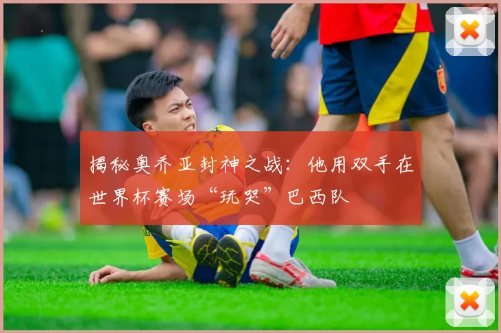 揭秘奥乔亚封神之战:他用双手在世界杯赛场“玩哭”巴西队