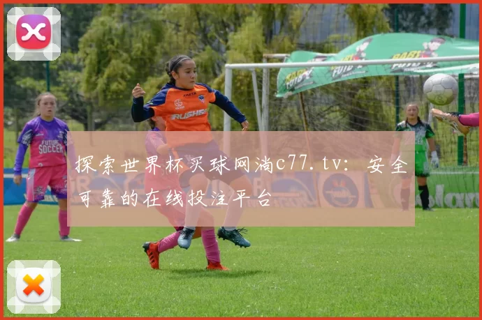 探索世界杯买球网淌c77.tv：安全可靠的在线投注平台
