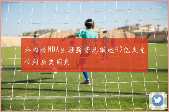 加内特NBA生涯薪资总额达43亿美金位列历史前列