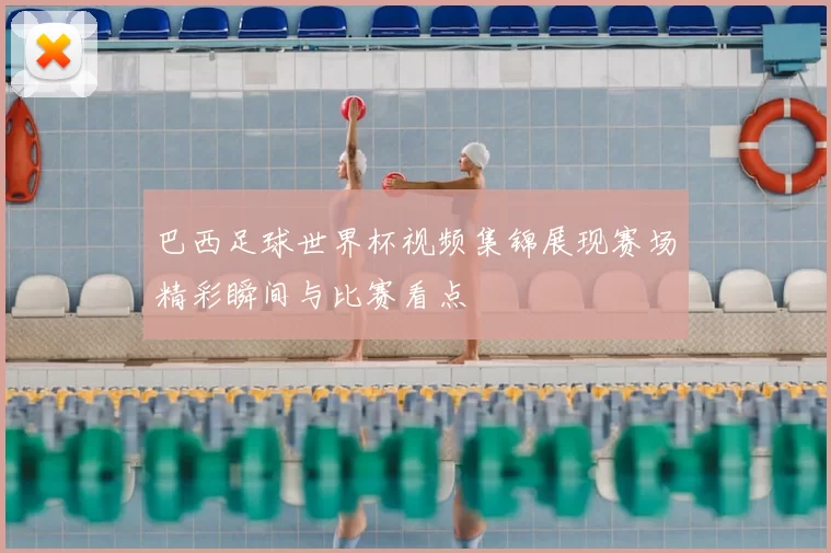 巴西足球世界杯视频集锦展现赛场精彩瞬间与比赛看点