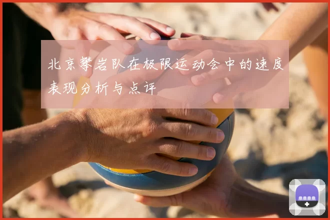 北京攀岩队在极限运动会中的速度表现分析与点评