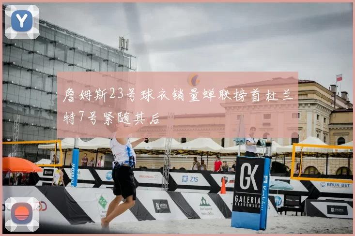 詹姆斯23号球衣销量蝉联榜首杜兰特7号紧随其后