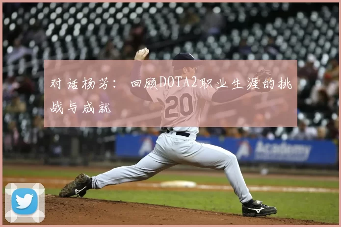 对话杨芳：回顾DOTA2职业生涯的挑战与成就