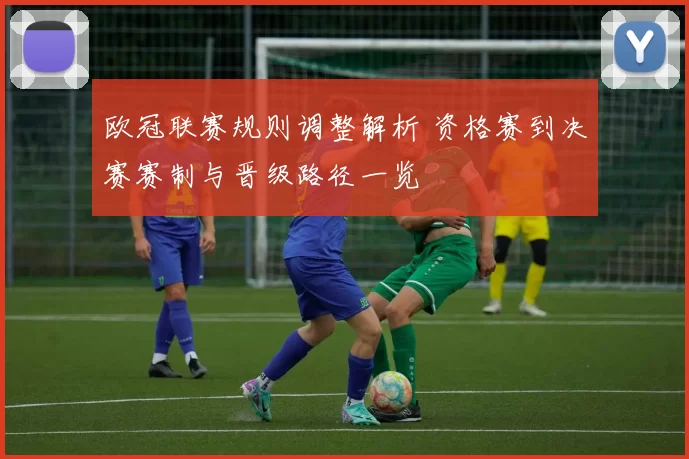欧冠联赛规则调整解析 资格赛到决赛赛制与晋级路径一览