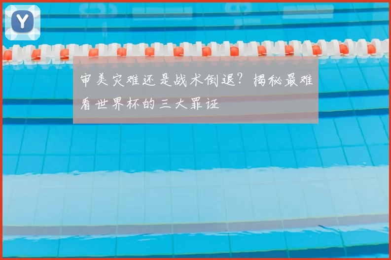 审美灾难还是战术倒退?揭秘最难看世界杯的三大罪证