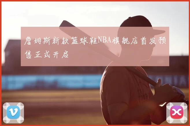 詹姆斯新款篮球鞋NBA旗舰店首发预售正式开启