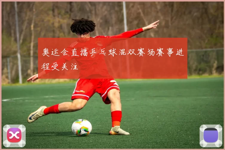 奥运会直播乒乓球混双赛场赛事进程受关注