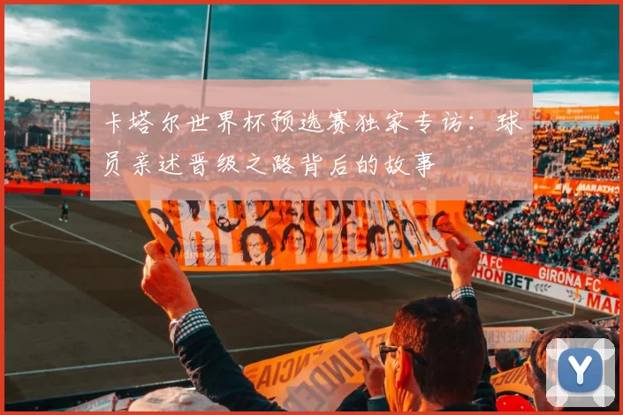 卡塔尔世界杯预选赛独家专访：球员亲述晋级之路背后的故事