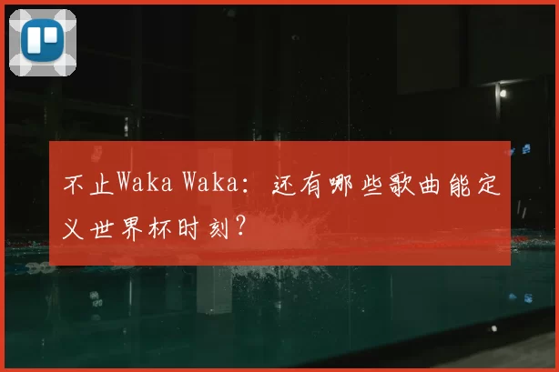 不止Waka Waka:还有哪些歌曲能定义世界杯时刻?