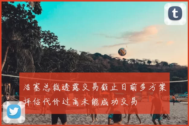 活塞总裁透露交易截止日前多方案评估代价过高未能成功交易