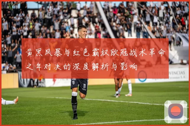 黄黑风暴与红色霸权欧冠战术革命之年对决的深度解析与影响