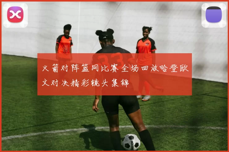 火箭对阵篮网比赛全场回放哈登欧文对决精彩镜头集锦