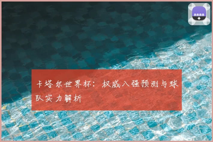 卡塔尔世界杯:权威八强预测与球队实力解析