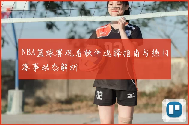 NBA篮球赛观看软件选择指南与热门赛事动态解析