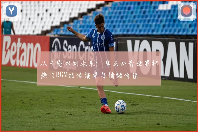 从卡塔尔到未来:盘点抖音世界杯热门BGM的传播学与情绪价值