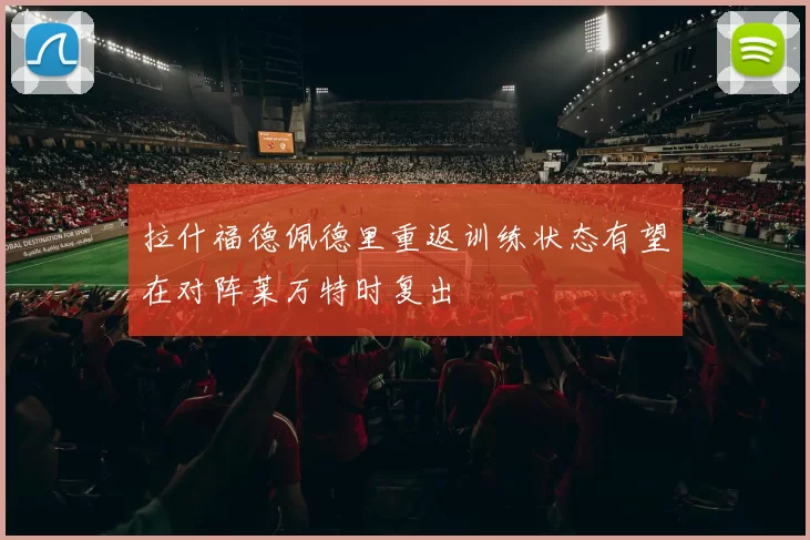 拉什福德佩德里重返训练状态有望在对阵莱万特时复出