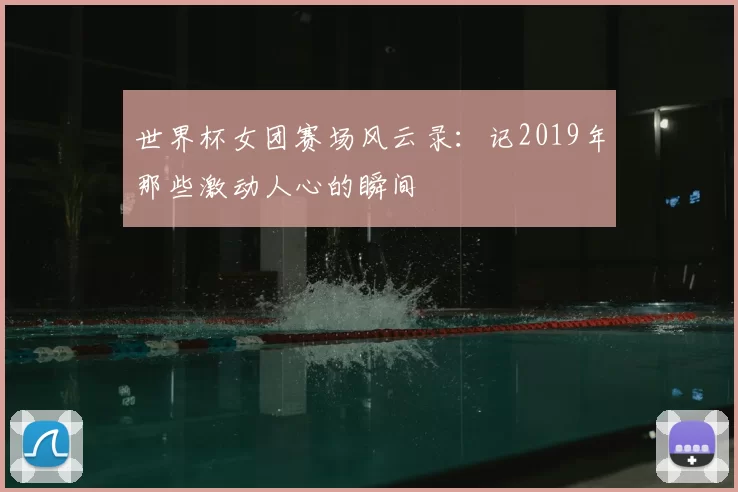 世界杯女团赛场风云录:记2019年那些激动人心的瞬间