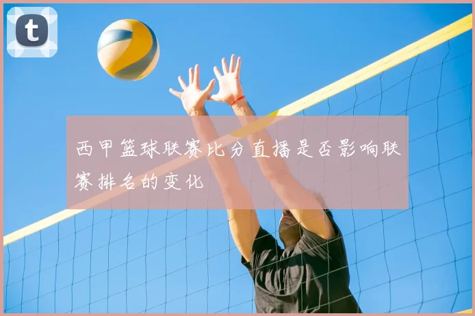 西甲篮球联赛比分直播是否影响联赛排名的变化