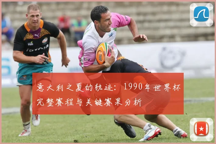 意大利之夏的轨迹：1990年世界杯完整赛程与关键赛果分析