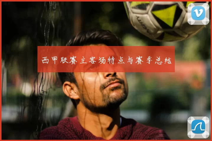 西甲联赛主客场特点与赛季总结
