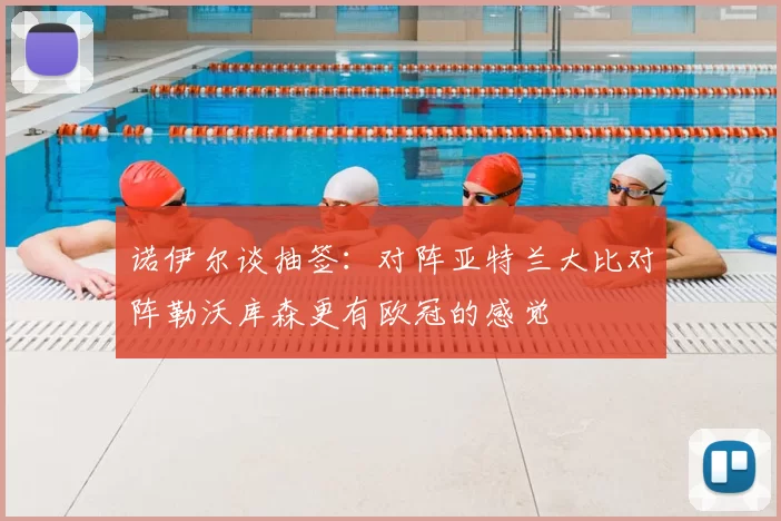 诺伊尔谈抽签:对阵亚特兰大比对阵勒沃库森更有欧冠的感觉