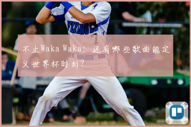 不止Waka Waka:还有哪些歌曲能定义世界杯时刻?