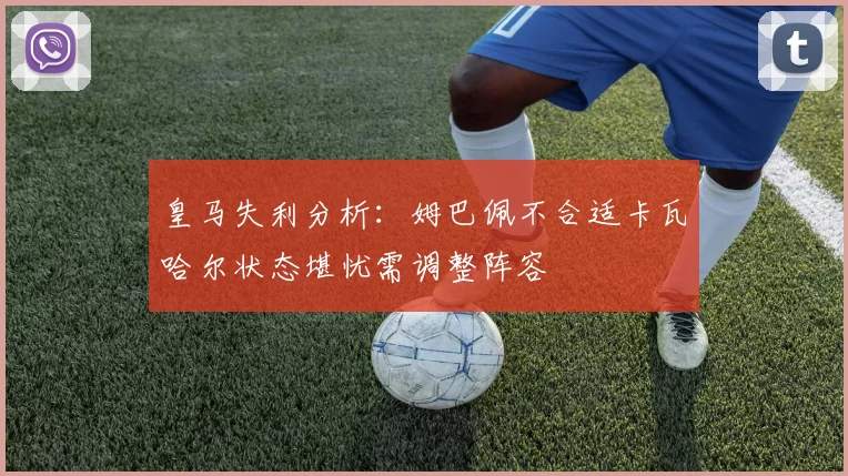 皇马失利分析:姆巴佩不合适卡瓦哈尔状态堪忧需调整阵容