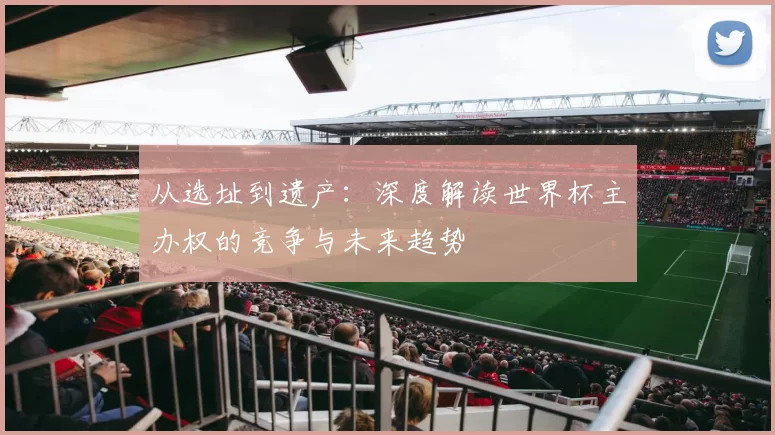 从选址到遗产:深度解读世界杯主办权的竞争与未来趋势