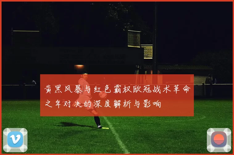 黄黑风暴与红色霸权欧冠战术革命之年对决的深度解析与影响