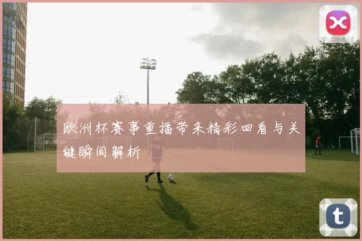 欧洲杯赛事重播带来精彩回看与关键瞬间解析