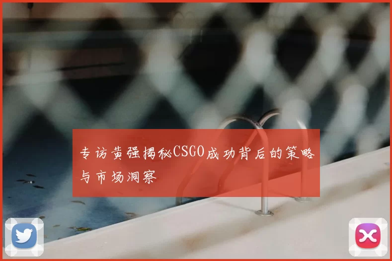 专访黄强揭秘CSGO成功背后的策略与市场洞察