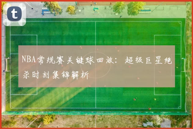 NBA常规赛关键球回放：超级巨星绝杀时刻集锦解析