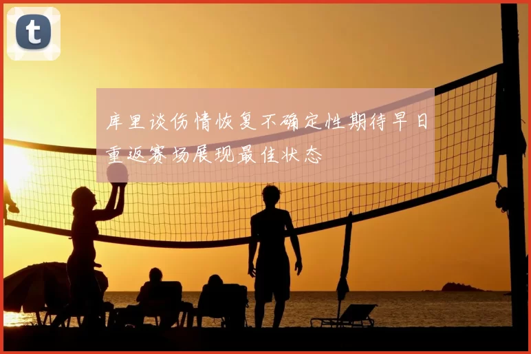 库里谈伤情恢复不确定性期待早日重返赛场展现最佳状态