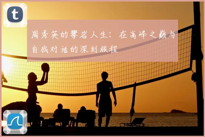 周秀英的攀岩人生:在高峰之巅与自我对话的深刻旅程