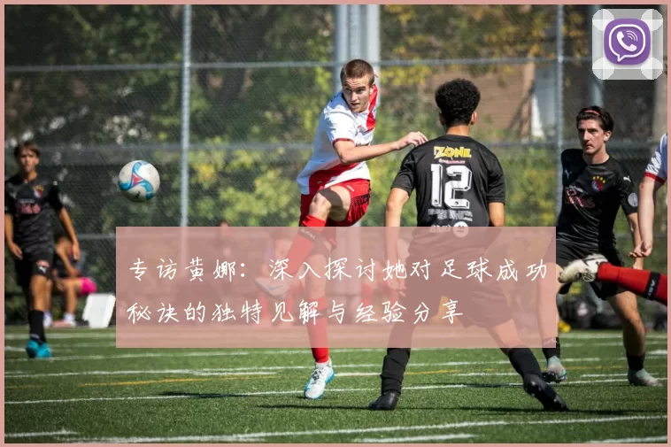 专访黄娜：深入探讨她对足球成功秘诀的独特见解与经验分享