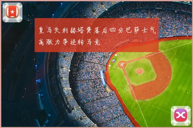 皇马失利赫塔费落后四分巴萨士气高涨力争逆转马竞