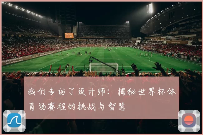 我们专访了设计师:揭秘世界杯体育场赛程的挑战与智慧