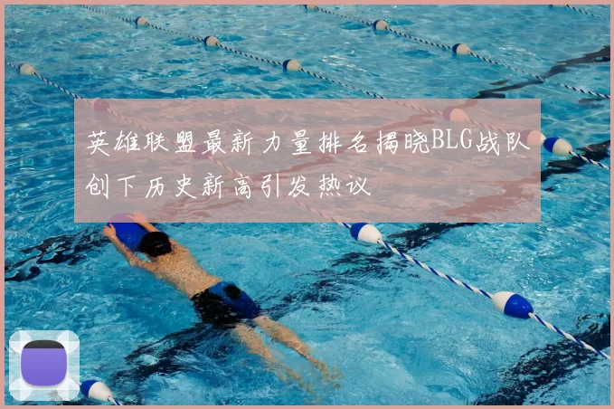 英雄联盟最新力量排名揭晓BLG战队创下历史新高引发热议