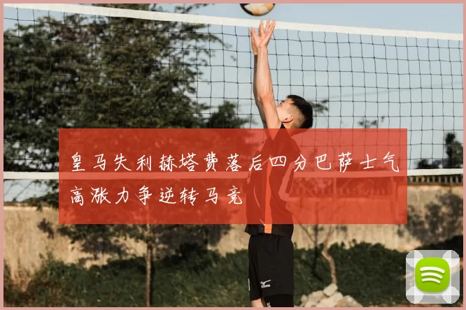 皇马失利赫塔费落后四分巴萨士气高涨力争逆转马竞