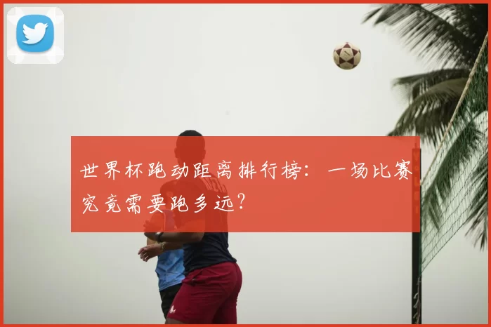 世界杯跑动距离排行榜:一场比赛究竟需要跑多远?
