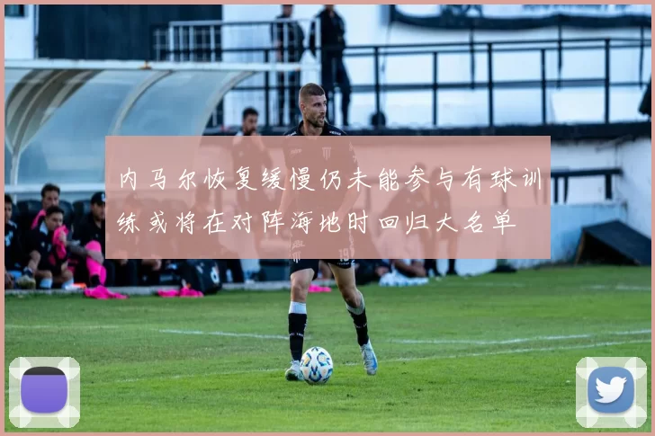 内马尔恢复缓慢仍未能参与有球训练或将在对阵海地时回归大名单