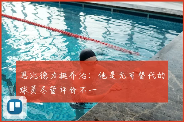 恩比德力挺乔治:他是无可替代的球员尽管评价不一