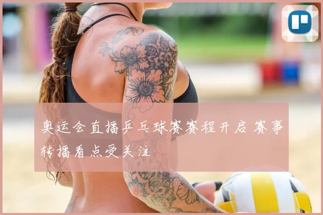 奥运会直播乒乓球赛赛程开启 赛事转播看点受关注